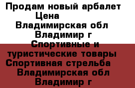 Продам новый арбалет › Цена ­ 20 000 - Владимирская обл., Владимир г. Спортивные и туристические товары » Спортивная стрельба   . Владимирская обл.,Владимир г.